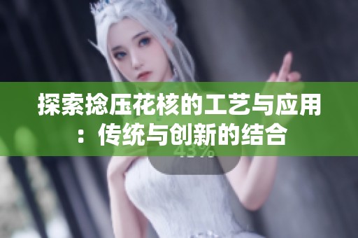 探索捻压花核的工艺与应用：传统与创新的结合