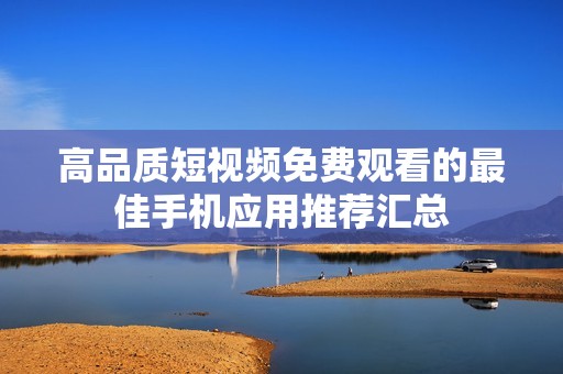 高品质短视频免费观看的最佳手机应用推荐汇总
