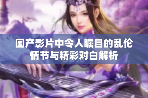 国产影片中令人瞩目的乱伦情节与精彩对白解析
