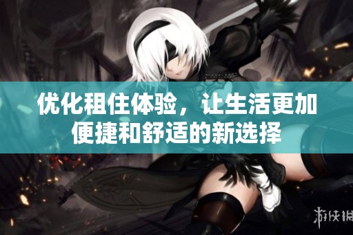 优化租住体验，让生活更加便捷和舒适的新选择