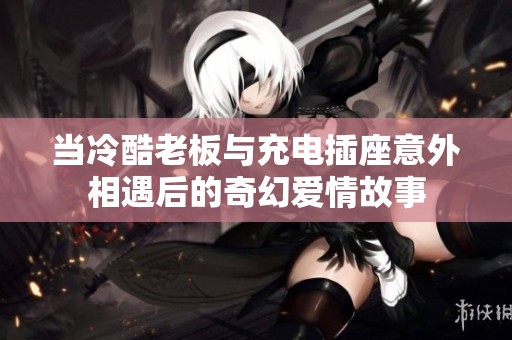 当冷酷老板与充电插座意外相遇后的奇幻爱情故事