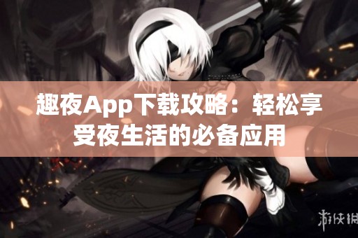 趣夜App下载攻略：轻松享受夜生活的必备应用