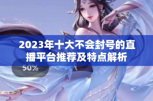 2023年十大不会封号的直播平台推荐及特点解析