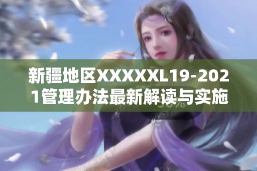 新疆地区XXXXXL19-2021管理办法最新解读与实施细则