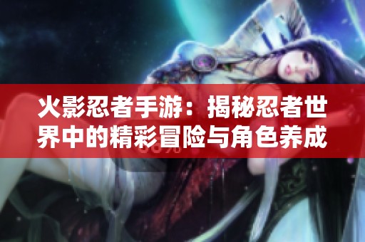 火影忍者手游：揭秘忍者世界中的精彩冒险与角色养成秘诀
