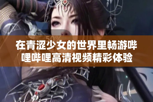 在青涩少女的世界里畅游哔哩哔哩高清视频精彩体验