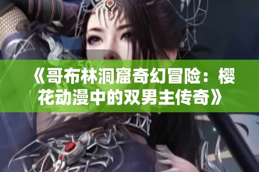《哥布林洞窟奇幻冒险：樱花动漫中的双男主传奇》