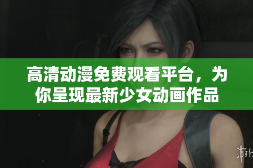 高清动漫免费观看平台，为你呈现最新少女动画作品