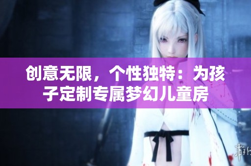 创意无限，个性独特：为孩子定制专属梦幻儿童房
