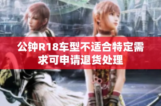 公钟R18车型不适合特定需求可申请退货处理
