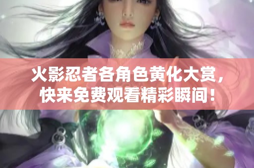 火影忍者各角色黄化大赏，快来免费观看精彩瞬间！