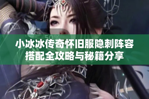 小冰冰传奇怀旧服隐刺阵容搭配全攻略与秘籍分享