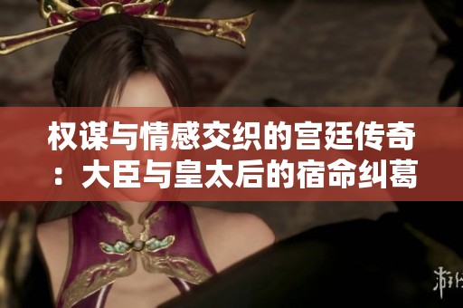 权谋与情感交织的宫廷传奇：大臣与皇太后的宿命纠葛