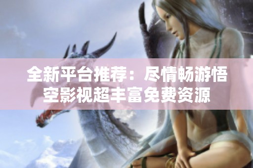 全新平台推荐：尽情畅游悟空影视超丰富免费资源