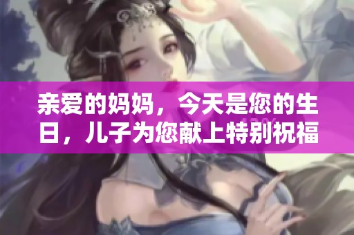 亲爱的妈妈，今天是您的生日，儿子为您献上特别祝福与礼物