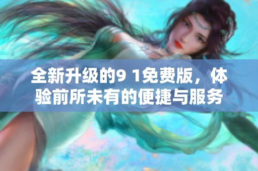 全新升级的9 1免费版，体验前所未有的便捷与服务