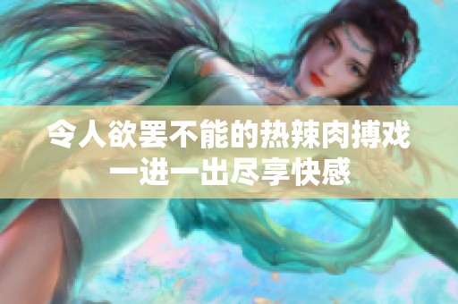 令人欲罢不能的热辣肉搏戏一进一出尽享快感