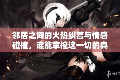 邻居之间的火热纠葛与情感碰撞，谁能掌控这一切的真相？