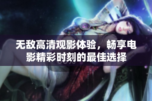 无敌高清观影体验，畅享电影精彩时刻的最佳选择