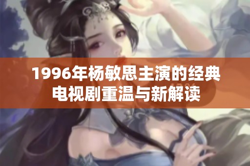 1996年杨敏思主演的经典电视剧重温与新解读