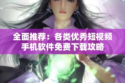 全面推荐：各类优秀短视频手机软件免费下载攻略