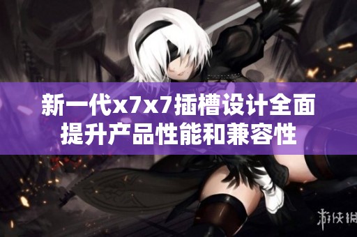 新一代x7x7插槽设计全面提升产品性能和兼容性