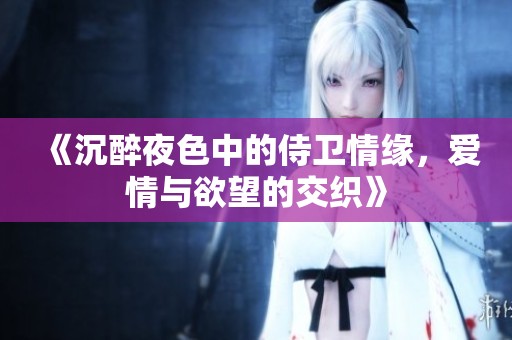 《沉醉夜色中的侍卫情缘，爱情与欲望的交织》