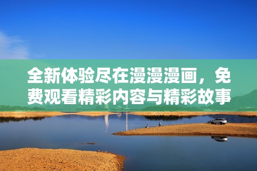 全新体验尽在漫漫漫画，免费观看精彩内容与精彩故事