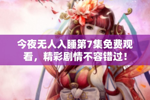 今夜无人入睡第7集免费观看，精彩剧情不容错过！