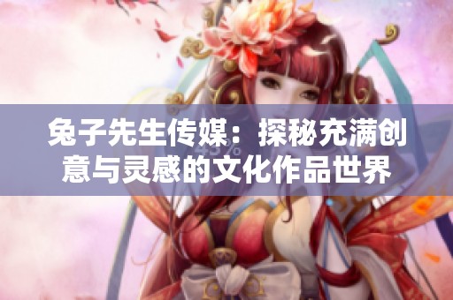 兔子先生传媒：探秘充满创意与灵感的文化作品世界