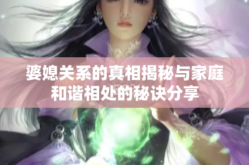 婆媳关系的真相揭秘与家庭和谐相处的秘诀分享