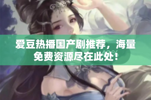 爱豆热播国产剧推荐，海量免费资源尽在此处！