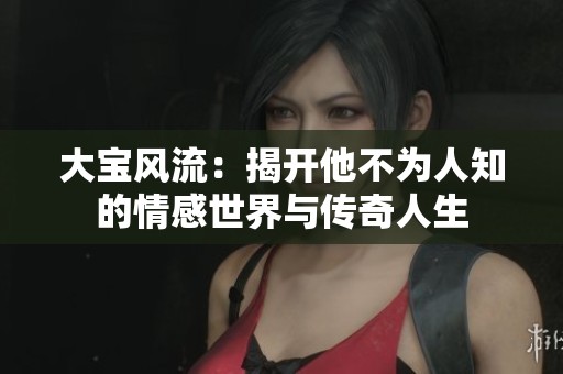 大宝风流：揭开他不为人知的情感世界与传奇人生