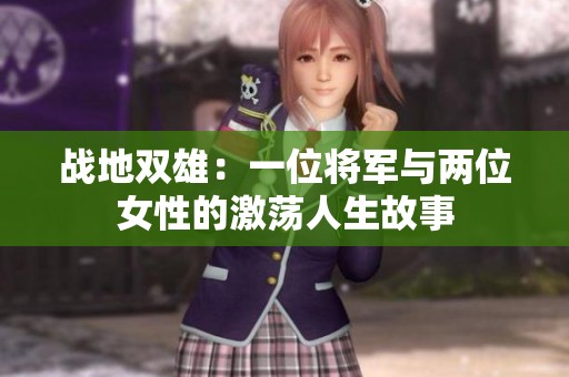 战地双雄：一位将军与两位女性的激荡人生故事