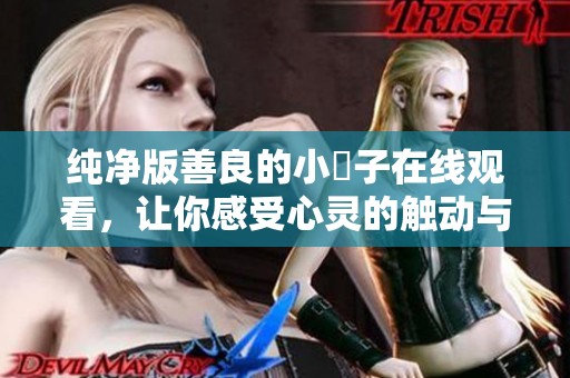纯净版善良的小峓子在线观看，让你感受心灵的触动与温暖