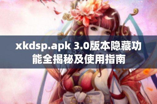 xkdsp.apk 3.0版本隐藏功能全揭秘及使用指南