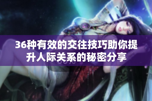 36种有效的交往技巧助你提升人际关系的秘密分享