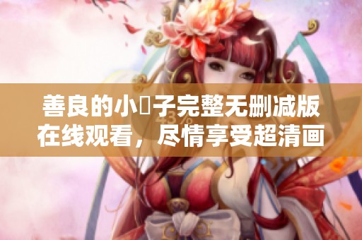 善良的小峓子完整无删减版在线观看，尽情享受超清画质体验