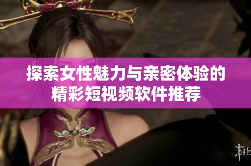 探索女性魅力与亲密体验的精彩短视频软件推荐