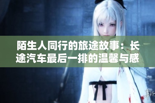 陌生人同行的旅途故事：长途汽车最后一排的温馨与感动