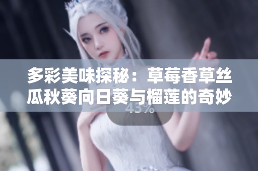 多彩美味探秘：草莓香草丝瓜秋葵向日葵与榴莲的奇妙搭配之旅
