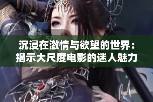 沉浸在激情与欲望的世界：揭示大尺度电影的迷人魅力