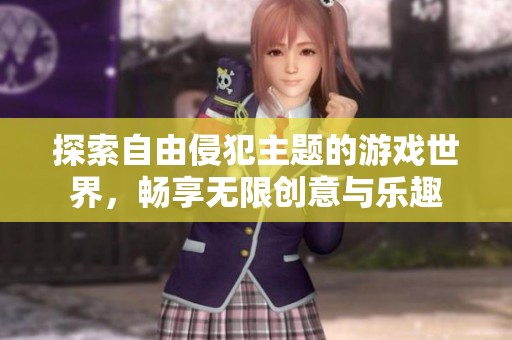 探索自由侵犯主题的游戏世界，畅享无限创意与乐趣