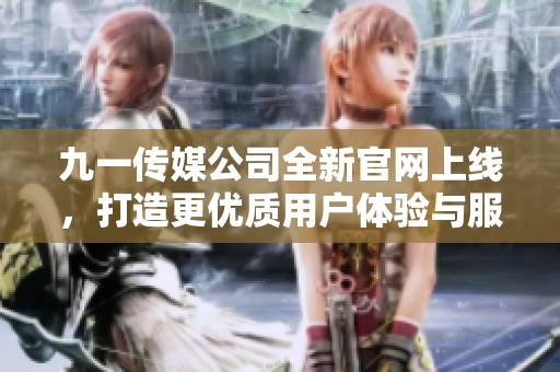 九一传媒公司全新官网上线，打造更优质用户体验与服务平台