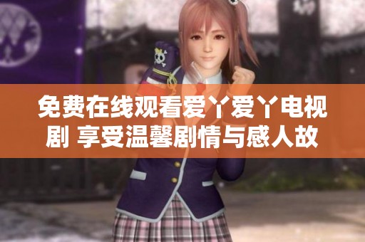 免费在线观看爱丫爱丫电视剧 享受温馨剧情与感人故事