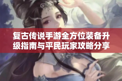 复古传说手游全方位装备升级指南与平民玩家攻略分享