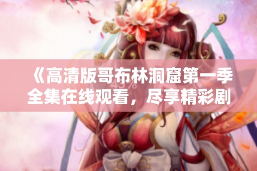 《高清版哥布林洞窟第一季全集在线观看，尽享精彩剧情》