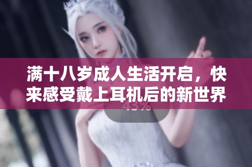 满十八岁成人生活开启，快来感受戴上耳机后的新世界