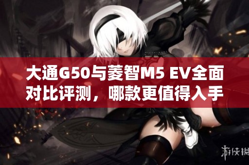 大通G50与菱智M5 EV全面对比评测，哪款更值得入手？