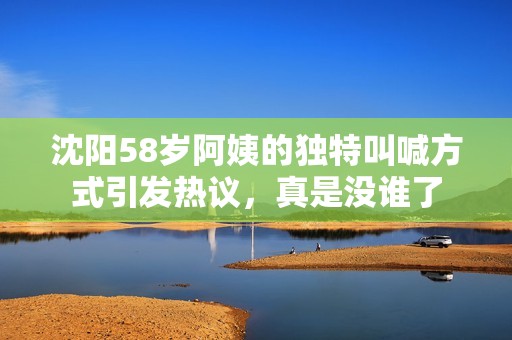 沈阳58岁阿姨的独特叫喊方式引发热议，真是没谁了